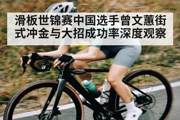 滑板世锦赛中国选手曾文蕙街式冲金与大招成功率深度观察