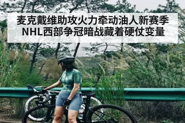 麦克戴维助攻火力牵动油人新赛季 NHL西部争冠暗战藏着硬仗变量