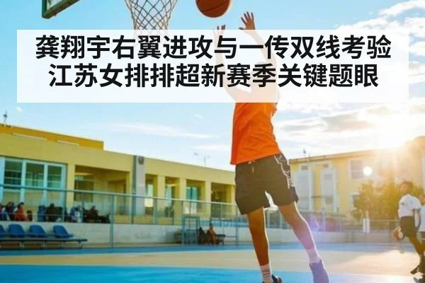 龚翔宇右翼进攻与一传双线考验 江苏女排排超新赛季关键题眼