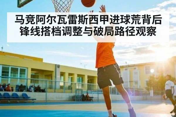 马竞阿尔瓦雷斯西甲进球荒背后锋线搭档调整与破局路径观察