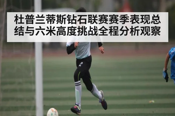 杜普兰蒂斯钻石联赛赛季表现总结与六米高度挑战全程分析观察