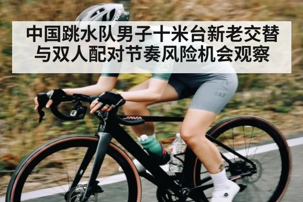 中国跳水队男子十米台新老交替与双人配对节奏风险机会观察