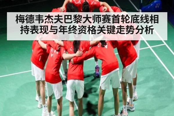 梅德韦杰夫巴黎大师赛首轮底线相持表现与年终资格关键走势分析