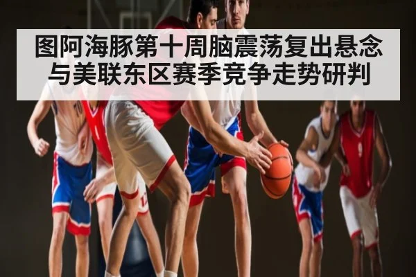 图阿海豚第十周脑震荡复出悬念与美联东区赛季竞争走势研判