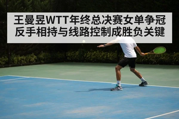 王曼昱WTT年终总决赛女单争冠反手相持与线路控制成胜负关键